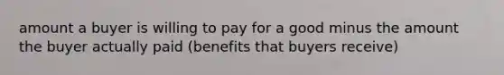 amount a buyer is willing to pay for a good minus the amount the buyer actually paid (benefits that buyers receive)