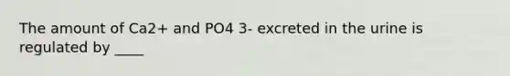 The amount of Ca2+ and PO4 3- excreted in the urine is regulated by ____