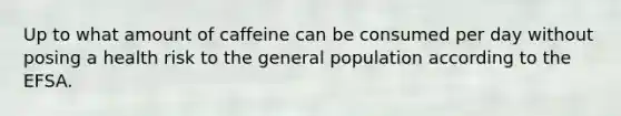 Up to what amount of caffeine can be consumed per day without posing a health risk to the general population according to the EFSA.