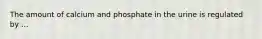 The amount of calcium and phosphate in the urine is regulated by ...