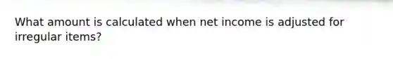 What amount is calculated when net income is adjusted for irregular items?