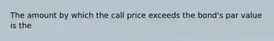 The amount by which the call price exceeds the bond's par value is the