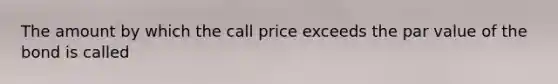 The amount by which the call price exceeds the par value of the bond is called