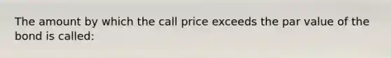 The amount by which the call price exceeds the par value of the bond is called: