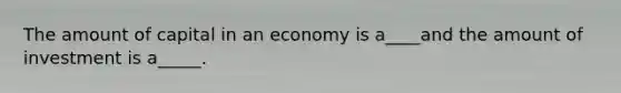 The amount of capital in an economy is a____and the amount of investment is a_____.