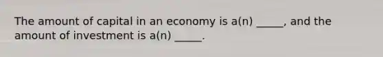 The amount of capital in an economy is a(n) _____, and the amount of investment is a(n) _____.