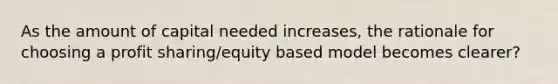 As the amount of capital needed increases, the rationale for choosing a profit sharing/equity based model becomes clearer?