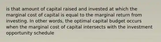 is that amount of capital raised and invested at which the marginal cost of capital is equal to the marginal return from investing. In other words, the optimal capital budget occurs when the marginal cost of capital intersects with the investment opportunity schedule