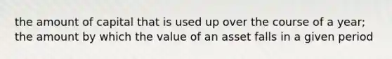 the amount of capital that is used up over the course of a year; the amount by which the value of an asset falls in a given period