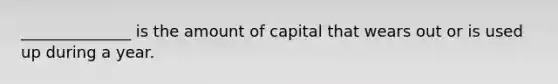 ______________ is the amount of capital that wears out or is used up during a year.