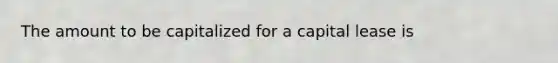 The amount to be capitalized for a capital lease is