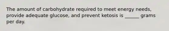 The amount of carbohydrate required to meet energy needs, provide adequate glucose, and prevent ketosis is ______ grams per day.