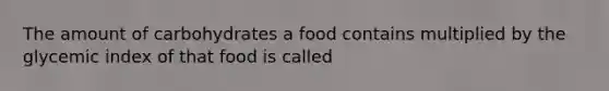 The amount of carbohydrates a food contains multiplied by the glycemic index of that food is called