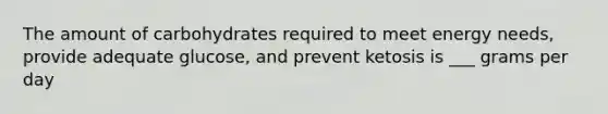 The amount of carbohydrates required to meet energy needs, provide adequate glucose, and prevent ketosis is ___ grams per day