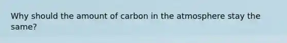 Why should the amount of carbon in the atmosphere stay the same?