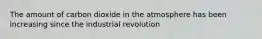 The amount of carbon dioxide in the atmosphere has been increasing since the industrial revolution