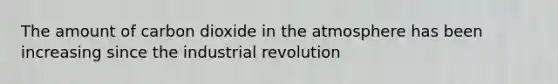 The amount of carbon dioxide in the atmosphere has been increasing since the industrial revolution