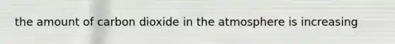 the amount of carbon dioxide in the atmosphere is increasing