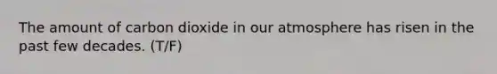 The amount of carbon dioxide in our atmosphere has risen in the past few decades. (T/F)