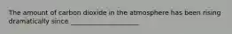 The amount of carbon dioxide in the atmosphere has been rising dramatically since _____________________