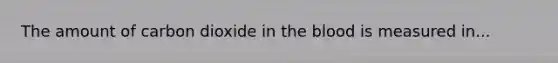 The amount of carbon dioxide in the blood is measured in...