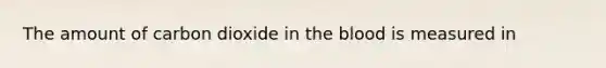 The amount of carbon dioxide in the blood is measured in