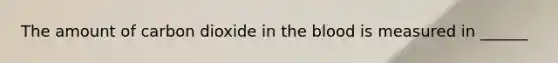 The amount of carbon dioxide in the blood is measured in ______