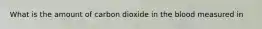 What is the amount of carbon dioxide in the blood measured in