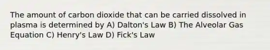 The amount of carbon dioxide that can be carried dissolved in plasma is determined by A) Dalton's Law B) The Alveolar Gas Equation C) Henry's Law D) Fick's Law