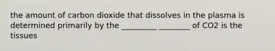 the amount of carbon dioxide that dissolves in the plasma is determined primarily by the _________ ________ of CO2 is the tissues