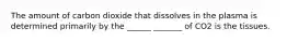 The amount of carbon dioxide that dissolves in the plasma is determined primarily by the ______ _______ of CO2 is the tissues.