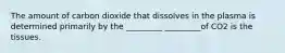 The amount of carbon dioxide that dissolves in the plasma is determined primarily by the _________ _________of CO2 is the tissues.