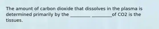 The amount of carbon dioxide that dissolves in the plasma is determined primarily by the _________ _________of CO2 is the tissues.