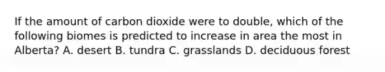 If the amount of carbon dioxide were to double, which of the following biomes is predicted to increase in area the most in Alberta? A. desert B. tundra C. grasslands D. deciduous forest