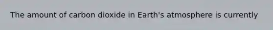 The amount of carbon dioxide in Earth's atmosphere is currently