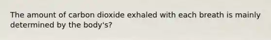 The amount of carbon dioxide exhaled with each breath is mainly determined by the body's?