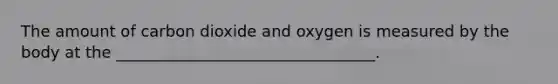 The amount of carbon dioxide and oxygen is measured by the body at the _________________________________.