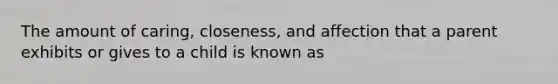 The amount of caring, closeness, and affection that a parent exhibits or gives to a child is known as