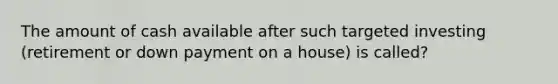 The amount of cash available after such targeted investing (retirement or down payment on a house) is called?