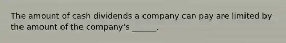 The amount of cash dividends a company can pay are limited by the amount of the company's ______.