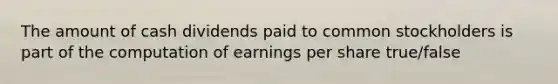 The amount of cash dividends paid to common stockholders is part of the computation of earnings per share true/false