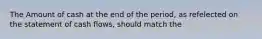 The Amount of cash at the end of the period, as refelected on the statement of cash flows, should match the