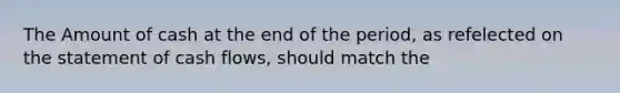 The Amount of cash at the end of the period, as refelected on the statement of cash flows, should match the