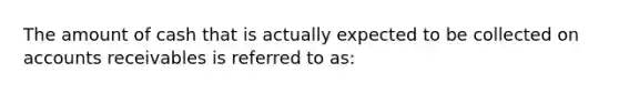 The amount of cash that is actually expected to be collected on accounts receivables is referred to as: