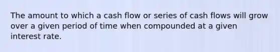 The amount to which a cash flow or series of cash flows will grow over a given period of time when compounded at a given interest rate.