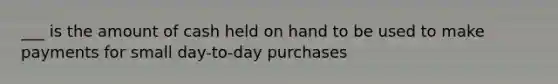 ___ is the amount of cash held on hand to be used to make payments for small day-to-day purchases