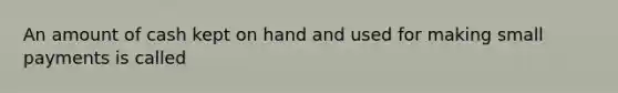 An amount of cash kept on hand and used for making small payments is called