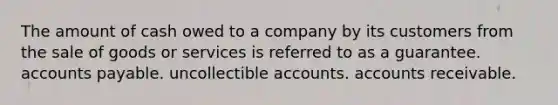 The amount of cash owed to a company by its customers from the sale of goods or services is referred to as a guarantee. accounts payable. uncollectible accounts. accounts receivable.