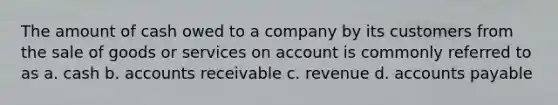 The amount of cash owed to a company by its customers from the sale of goods or services on account is commonly referred to as a. cash b. accounts receivable c. revenue d. <a href='https://www.questionai.com/knowledge/kWc3IVgYEK-accounts-payable' class='anchor-knowledge'>accounts payable</a>