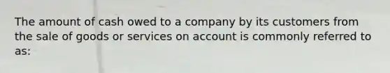 The amount of cash owed to a company by its customers from the sale of goods or services on account is commonly referred to as: